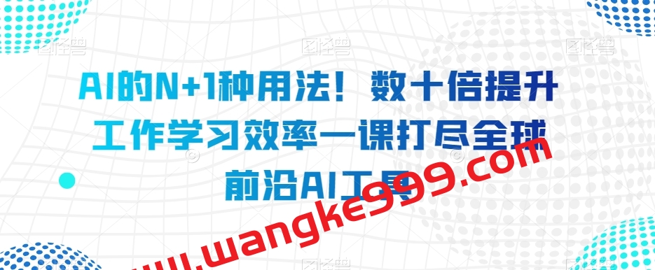 AI的N+1种用法！数十倍提升工作学习效率一课打尽全球前沿AI工具
