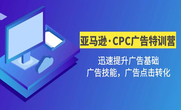亚马逊CPC广告训练营，迅速夯实广告基础，有效提升广告技能