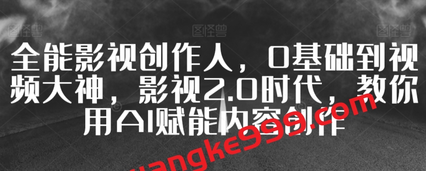 全能影视创作人，0基础到视频大神，影视2.0时代，教你用AI赋能内容创作