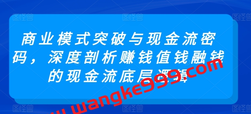 商业模式突破与现金流密码，深度剖析赚钱值钱融钱的现金流底层逻辑