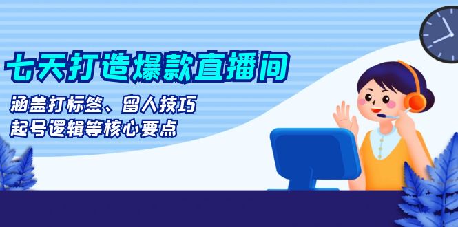 7天起号核心，七天打造爆款直播间：涵盖打标签、留人技巧、起号逻辑等核心要点