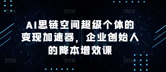 AI思链空间超级个体的变现加速器，AI思维实战课，企业创始人的降本增效课