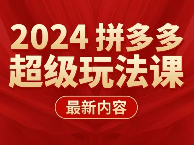 多多超级玩法课 2024最新有实操、能落地、可复制的拼多多玩法课